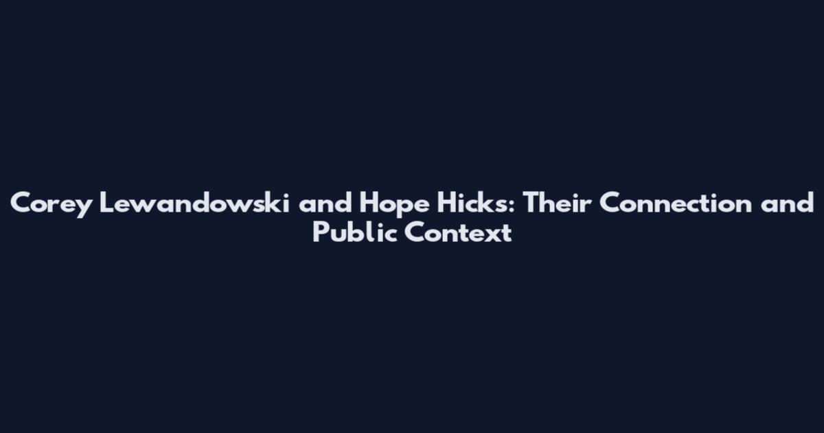 Corey Lewandowski and Hope Hicks: Their Connection and Public Context