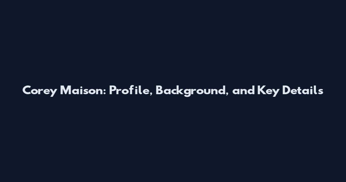 Corey Maison: Profile, Background, and Key Details