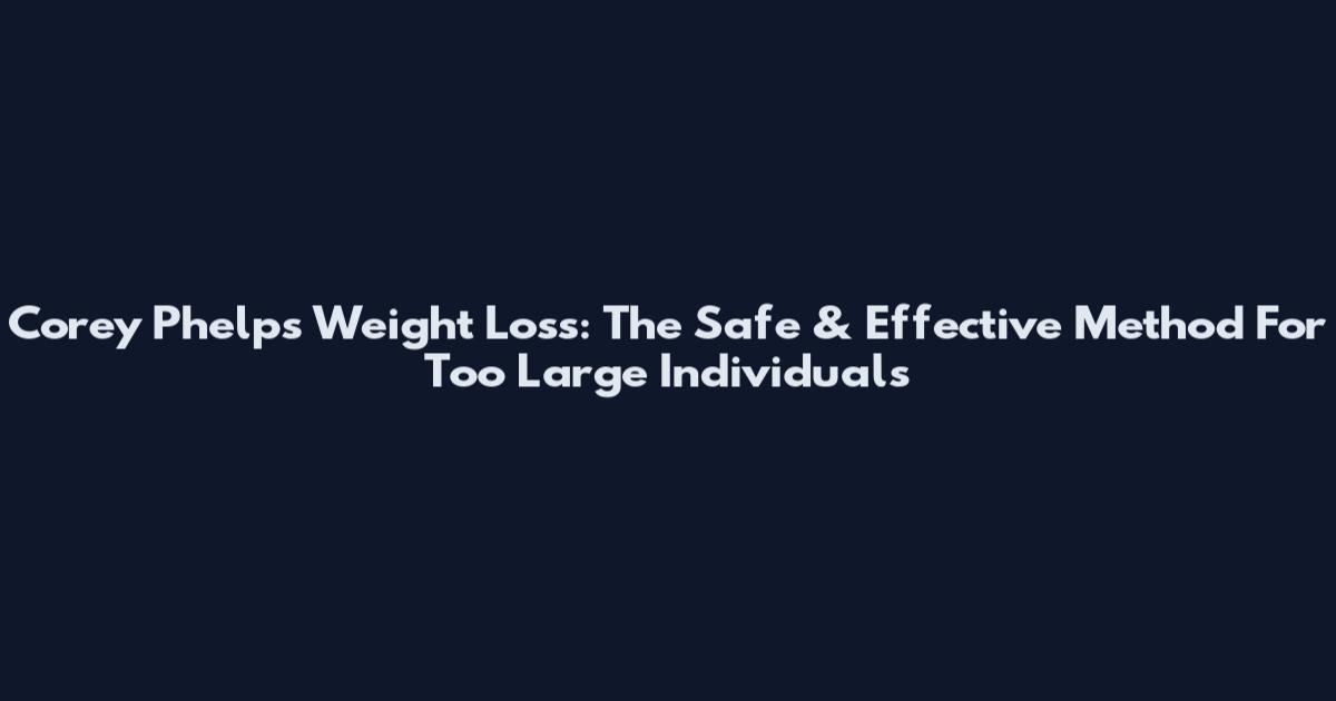 Corey Phelps Weight Loss: The Safe & Effective Method For Too Large Individuals