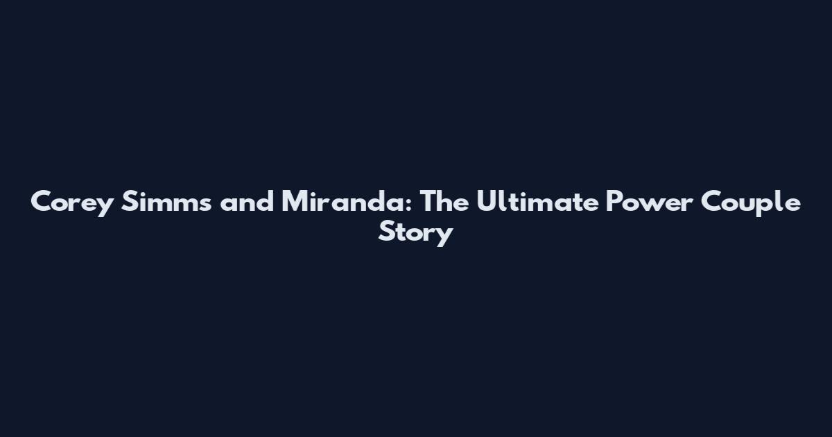 Corey Simms and Miranda: The Ultimate Power Couple Story