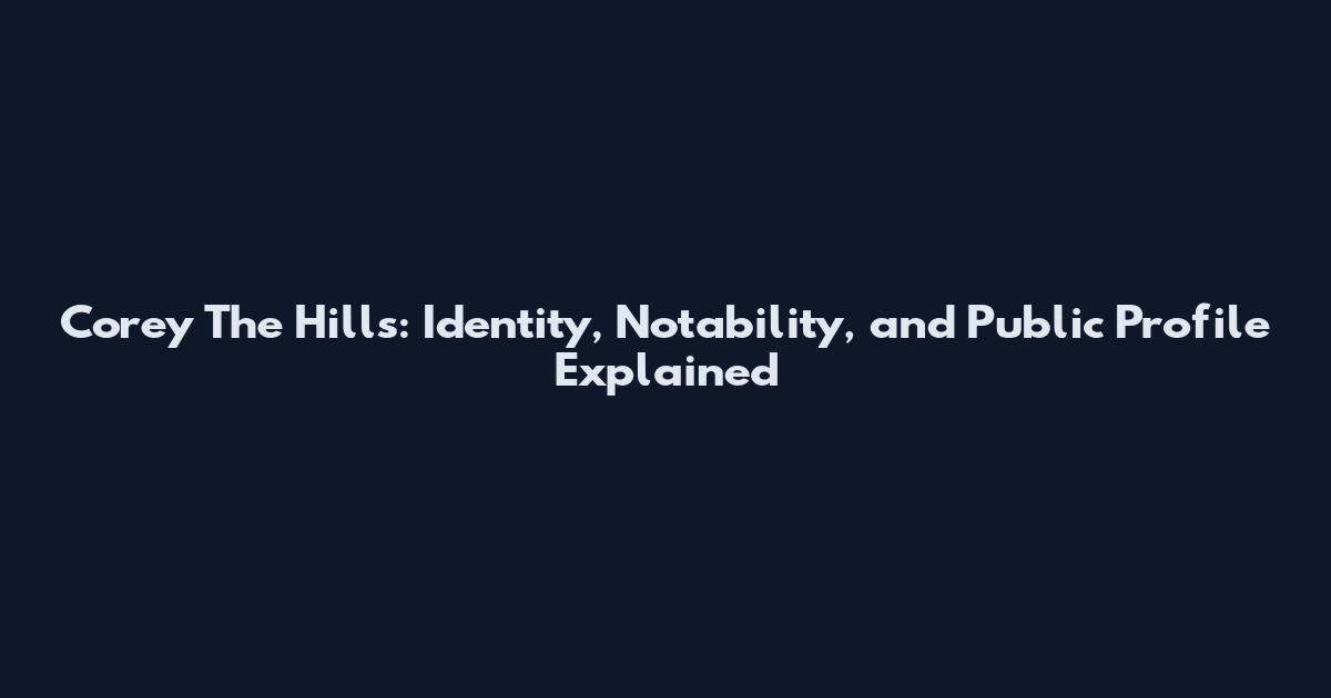 Corey The Hills: Identity, Notability, and Public Profile Explained