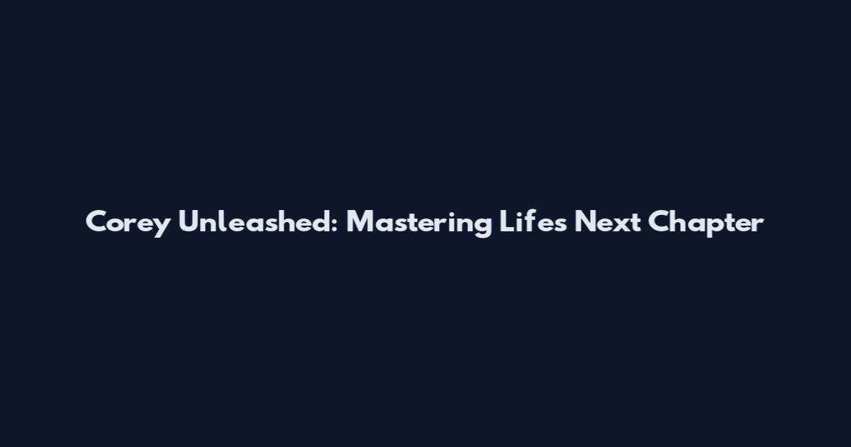Corey Unleashed: Mastering Life's Next Chapter
