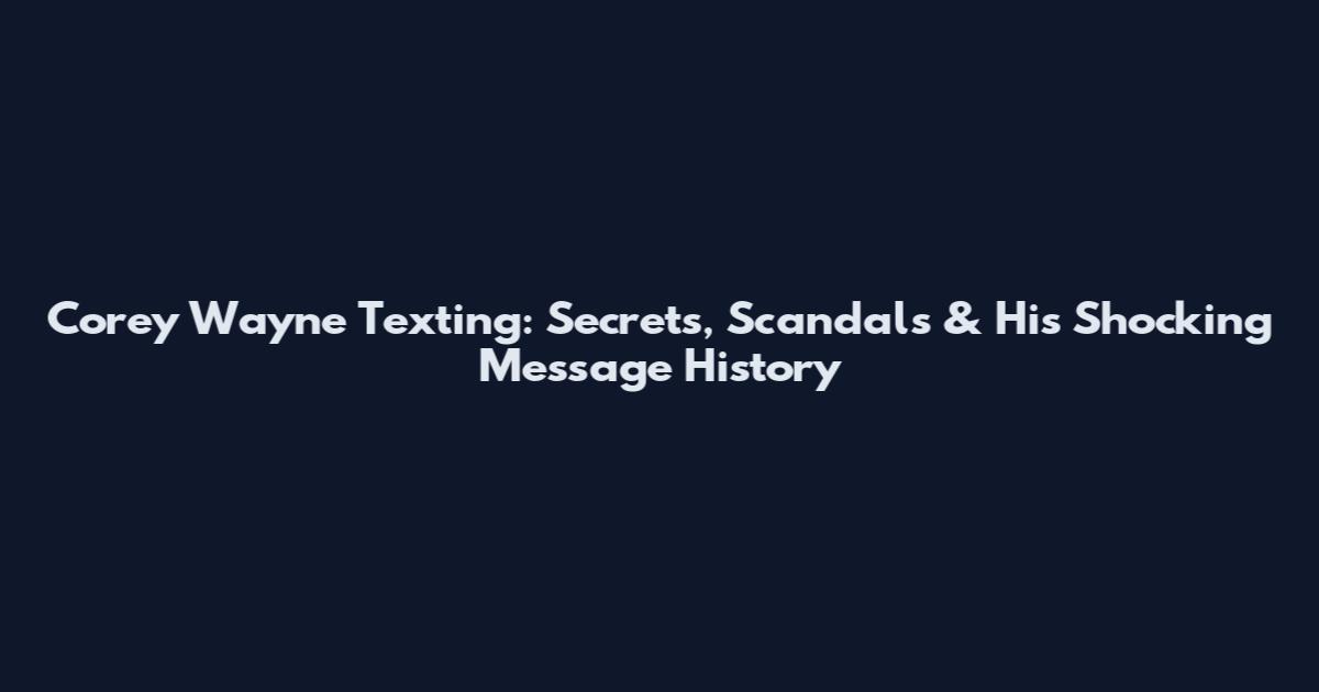 Corey Wayne Texting: Secrets, Scandals & His Shocking Message History