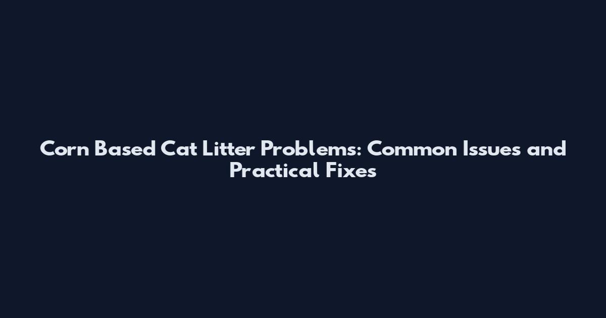 Corn Based Cat Litter Problems: Common Issues and Practical Fixes