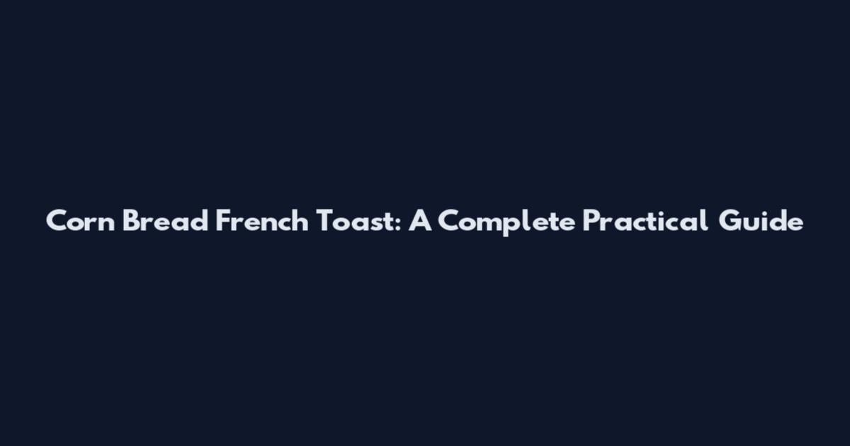 Corn Bread French Toast: A Complete Practical Guide
