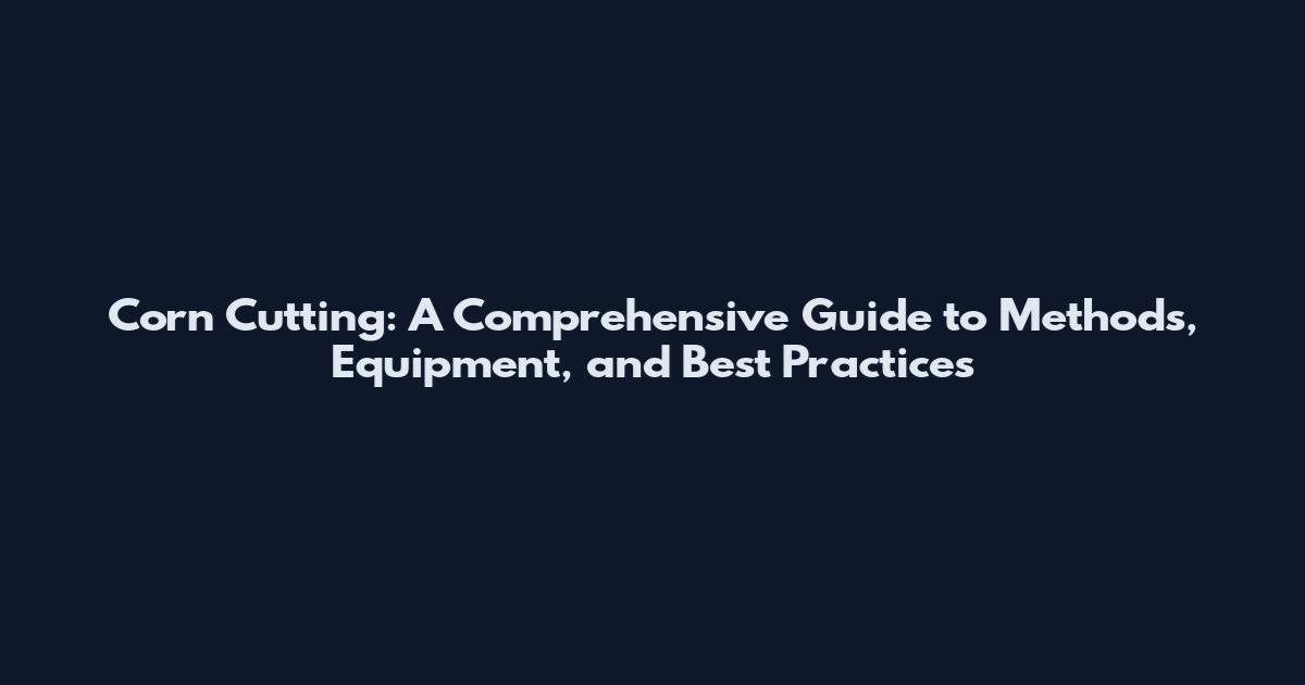 Corn Cutting: A Comprehensive Guide to Methods, Equipment, and Best Practices
