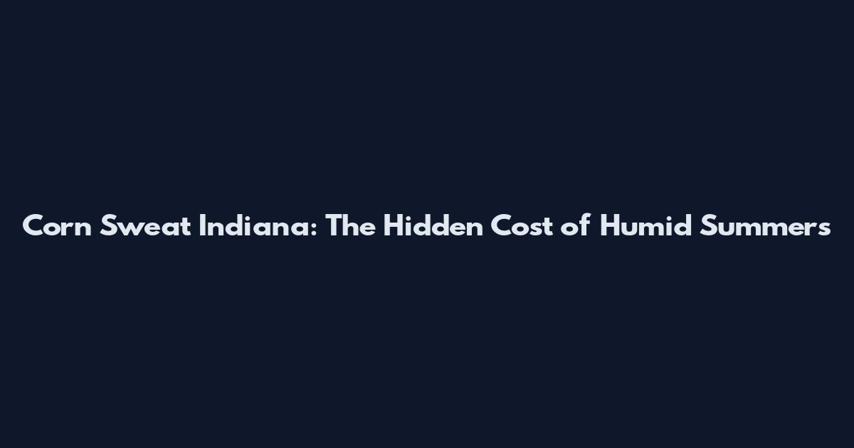 Corn Sweat Indiana: The Hidden Cost of Humid Summers