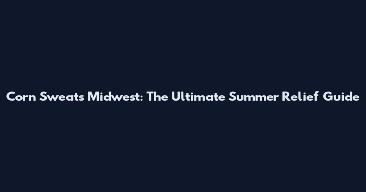 Corn Sweats Midwest: The Ultimate Summer Relief Guide