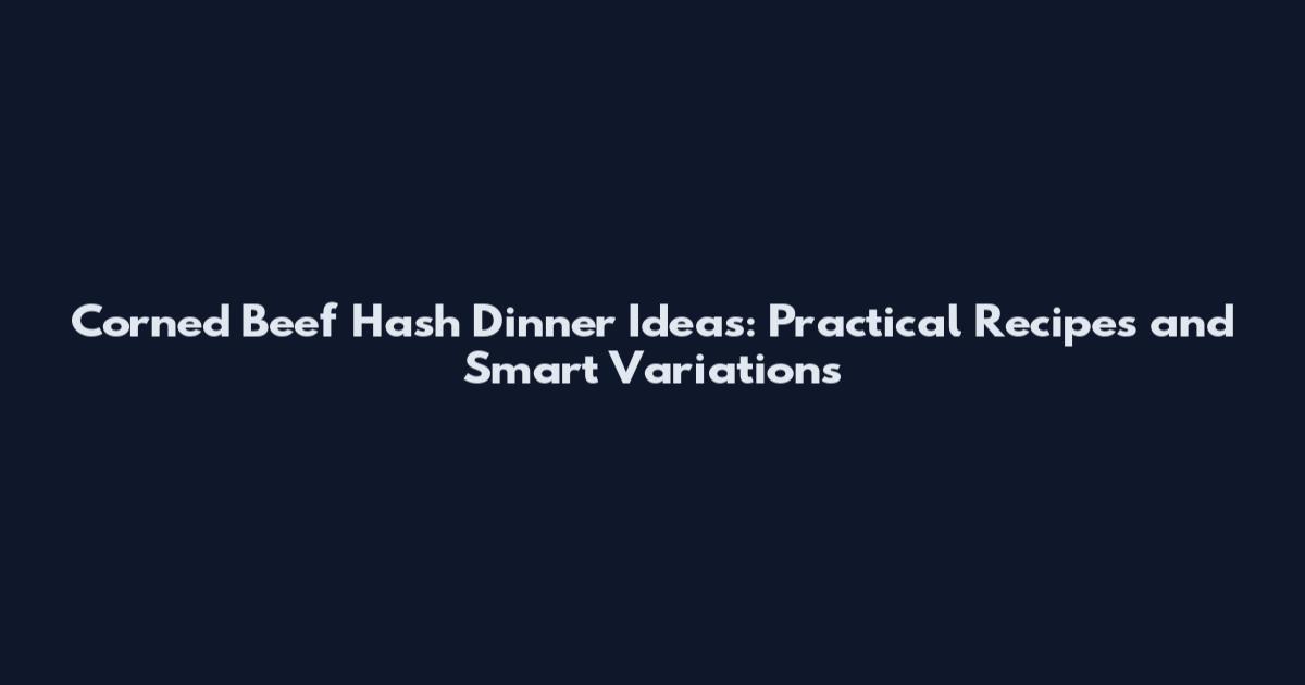 Corned Beef Hash Dinner Ideas: Practical Recipes and Smart Variations