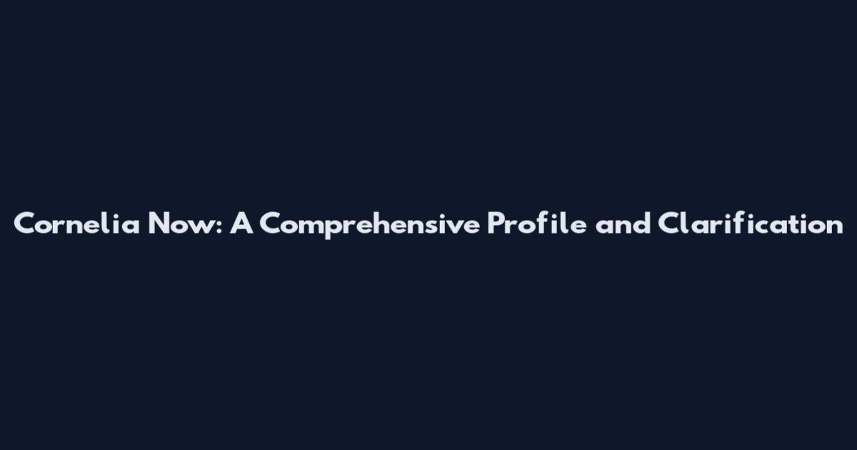 Cornelia Now: A Comprehensive Profile and Clarification