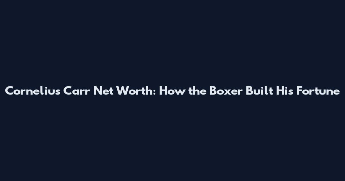 Cornelius Carr Net Worth: How the Boxer Built His Fortune