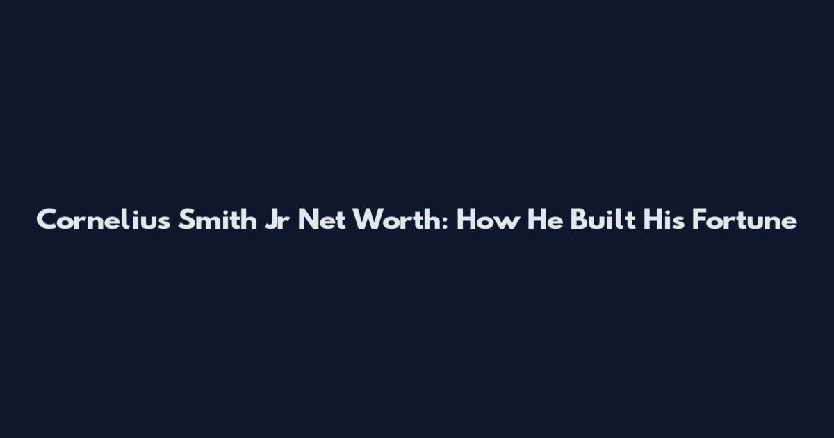 Cornelius Smith Jr Net Worth: How He Built His Fortune