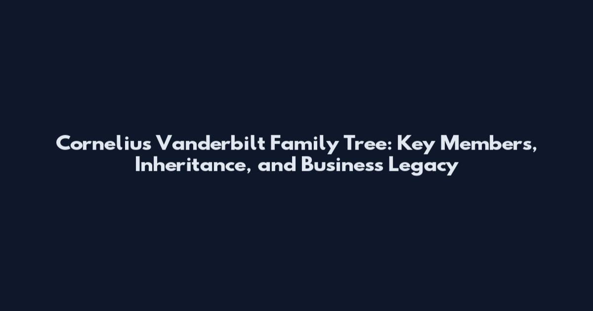Cornelius Vanderbilt Family Tree: Key Members, Inheritance, and Business Legacy