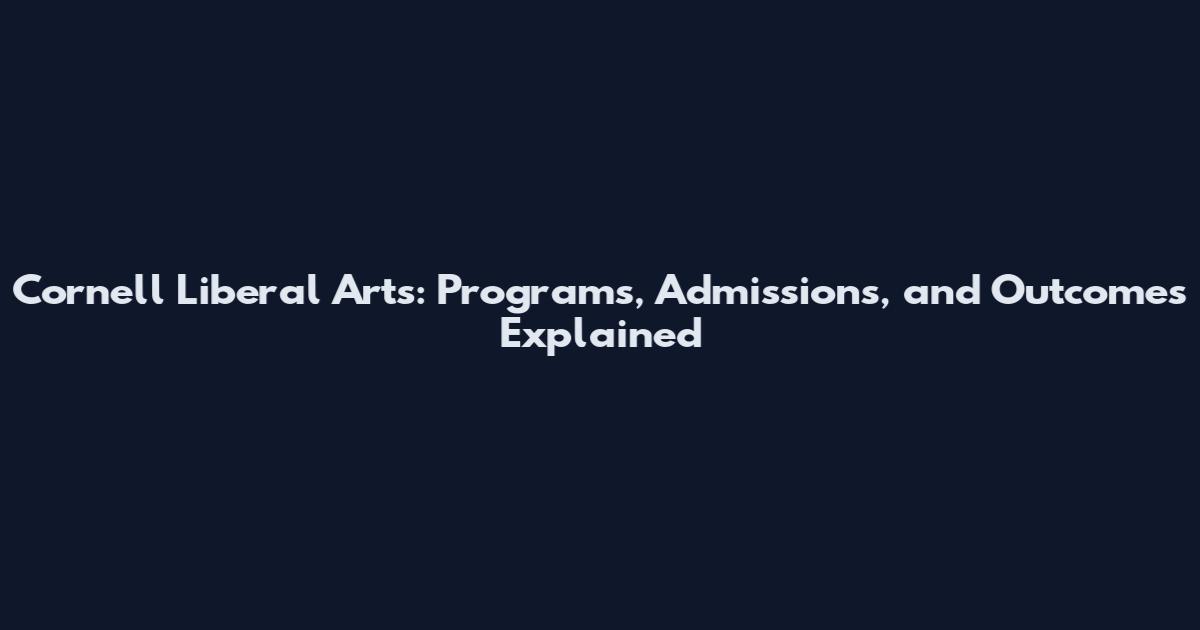 Cornell Liberal Arts: Programs, Admissions, and Outcomes Explained