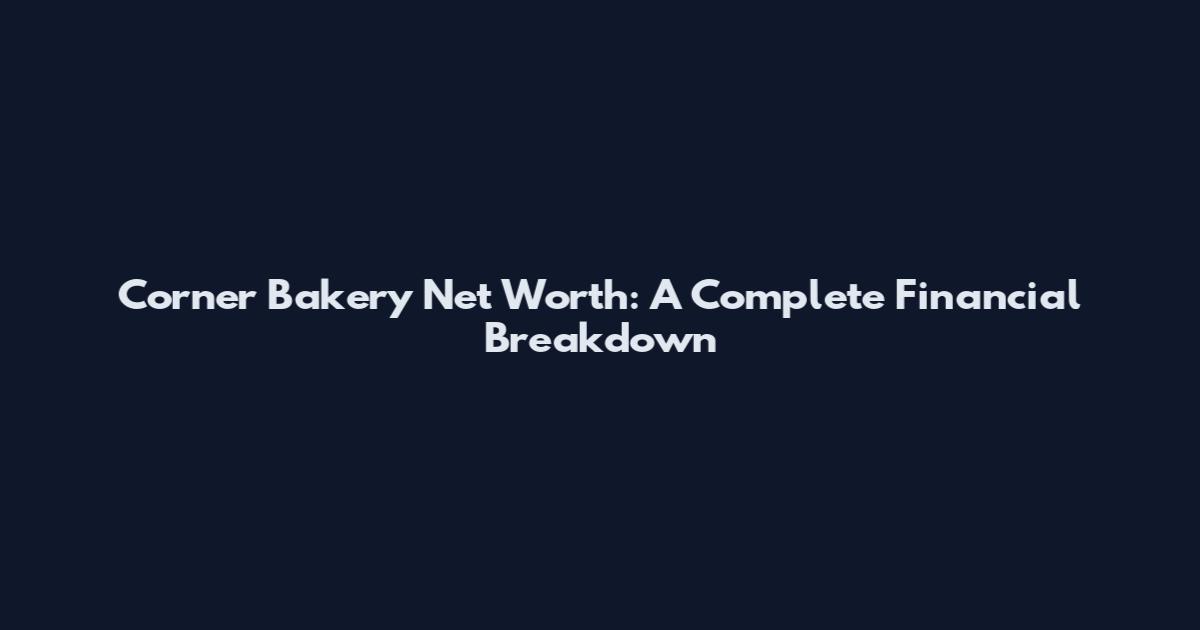 Corner Bakery Net Worth: A Complete Financial Breakdown