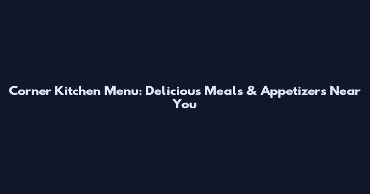Corner Kitchen Menu: Delicious Meals & Appetizers Near You