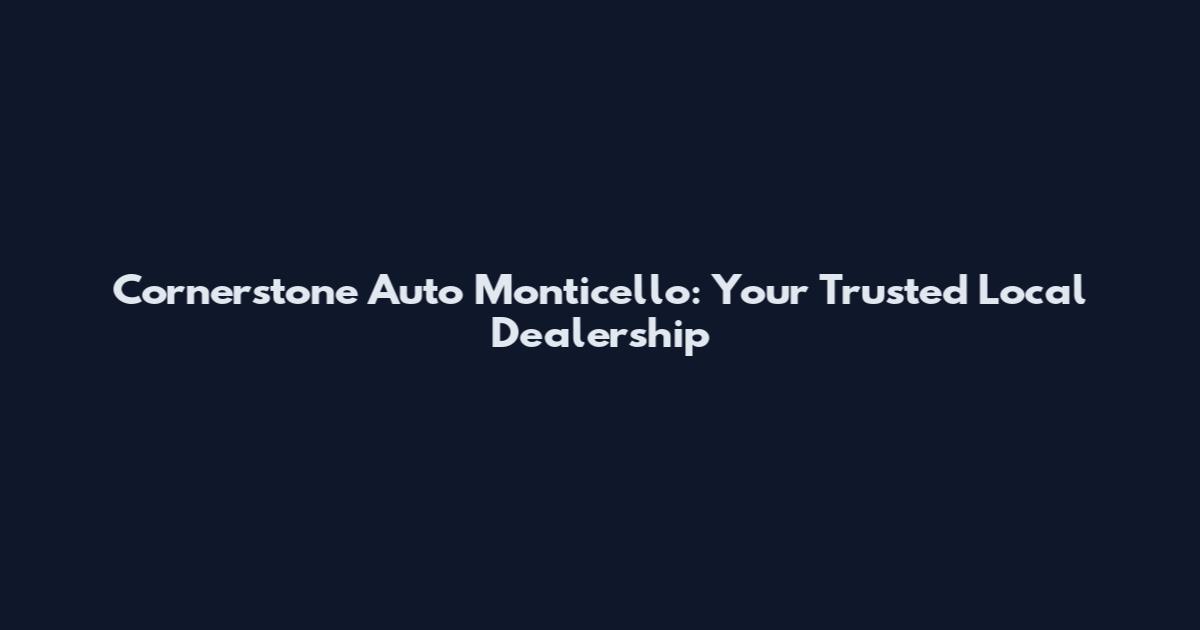Cornerstone Auto Monticello: Your Trusted Local Dealership