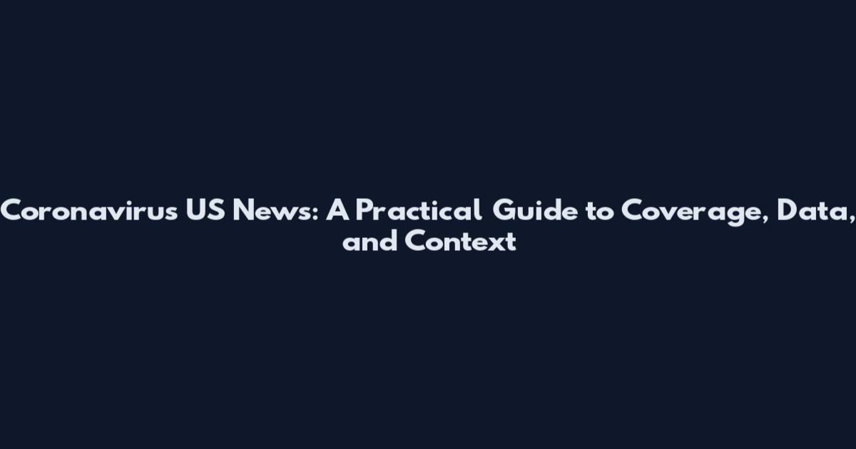 Coronavirus US News: A Practical Guide to Coverage, Data, and Context