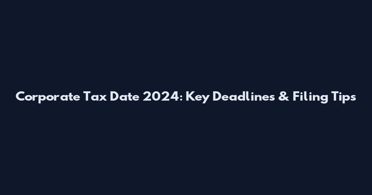 Corporate Tax Date 2024: Key Deadlines & Filing Tips