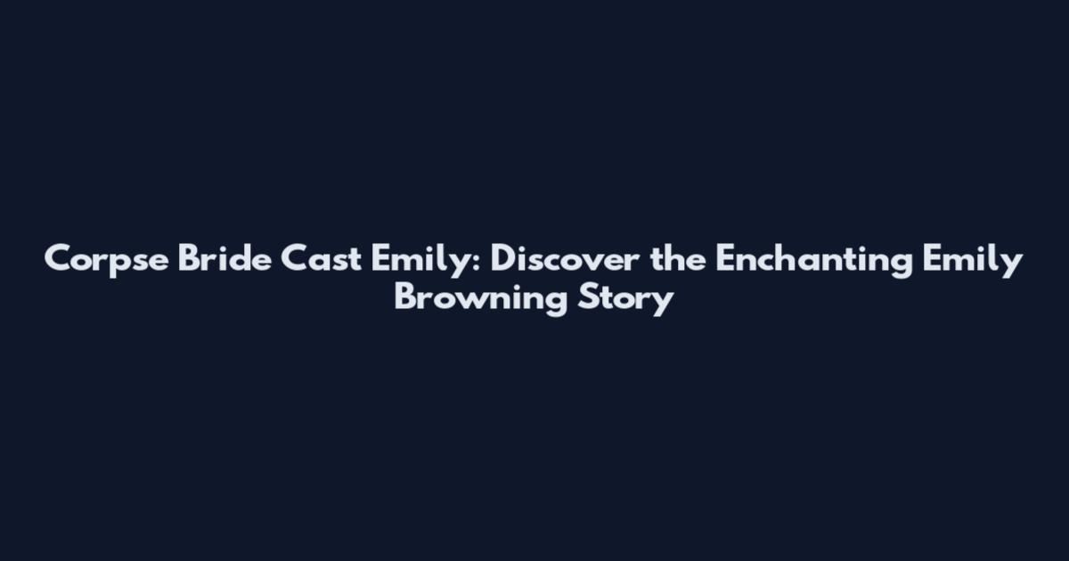 Corpse Bride Cast Emily: Discover the Enchanting Emily Browning Story