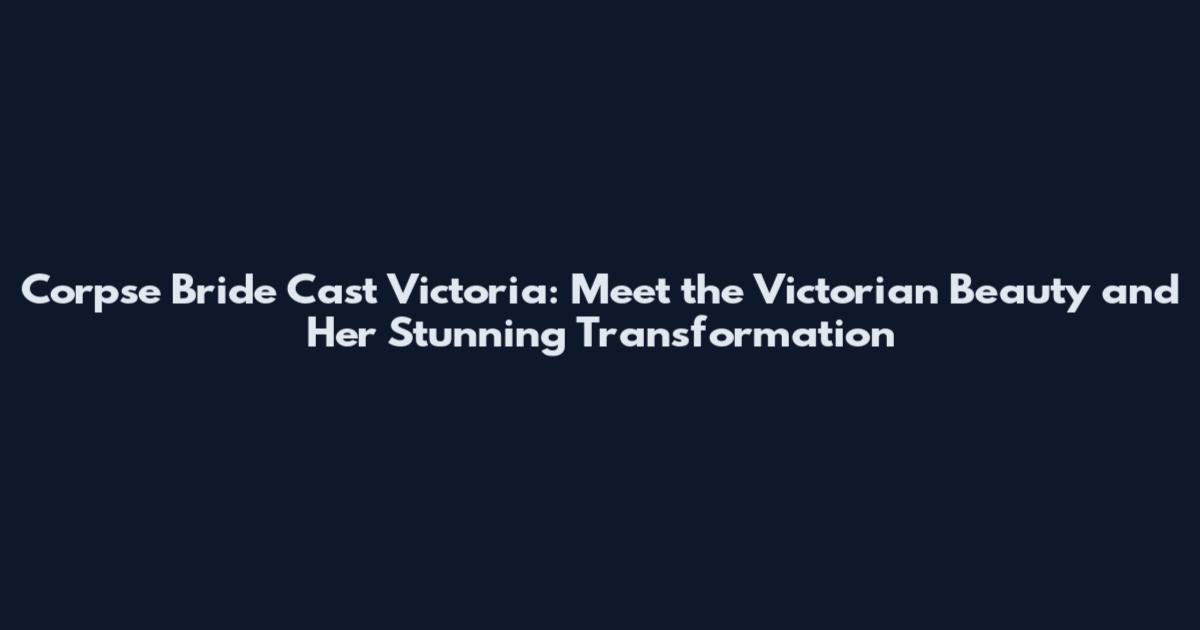 Corpse Bride Cast Victoria: Meet the Victorian Beauty and Her Stunning Transformation