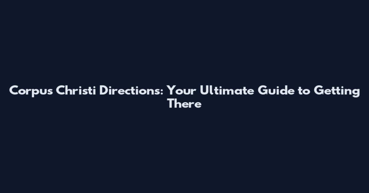 Corpus Christi Directions: Your Ultimate Guide to Getting There