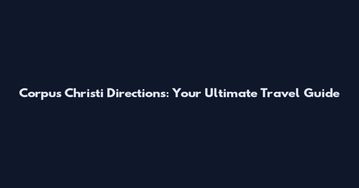 Corpus Christi Directions: Your Ultimate Travel Guide