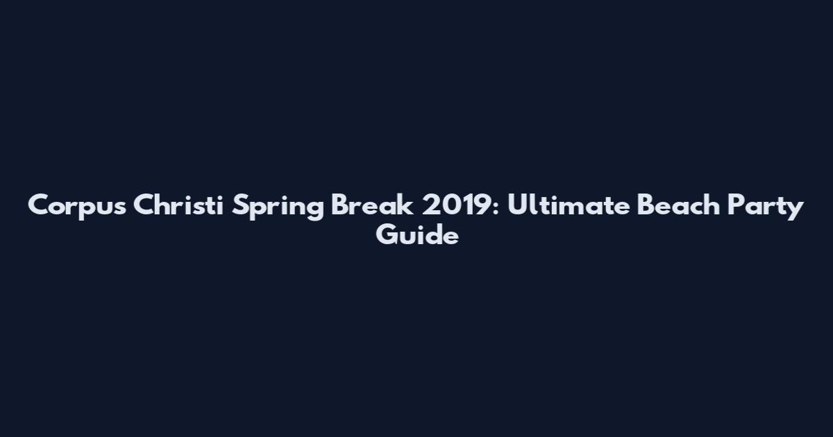 Corpus Christi Spring Break 2019: Ultimate Beach Party Guide