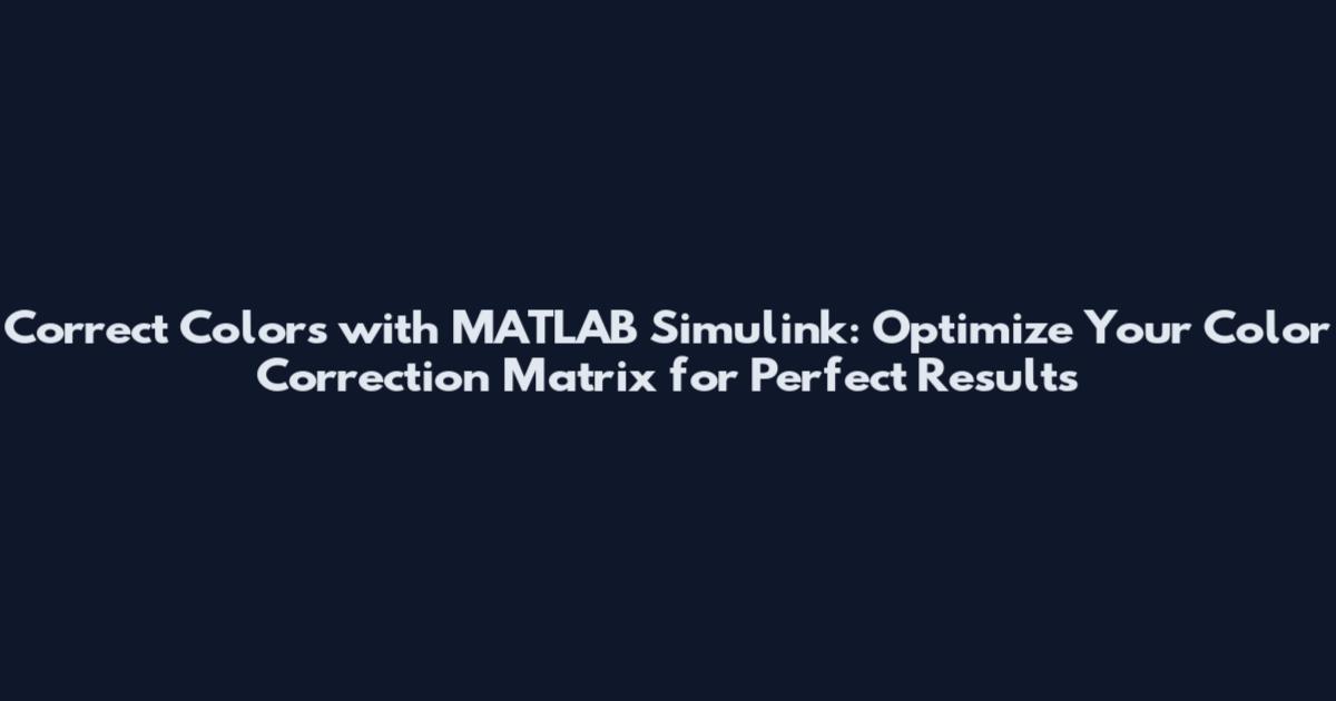 Correct Colors with MATLAB Simulink: Optimize Your Color Correction Matrix for Perfect Results