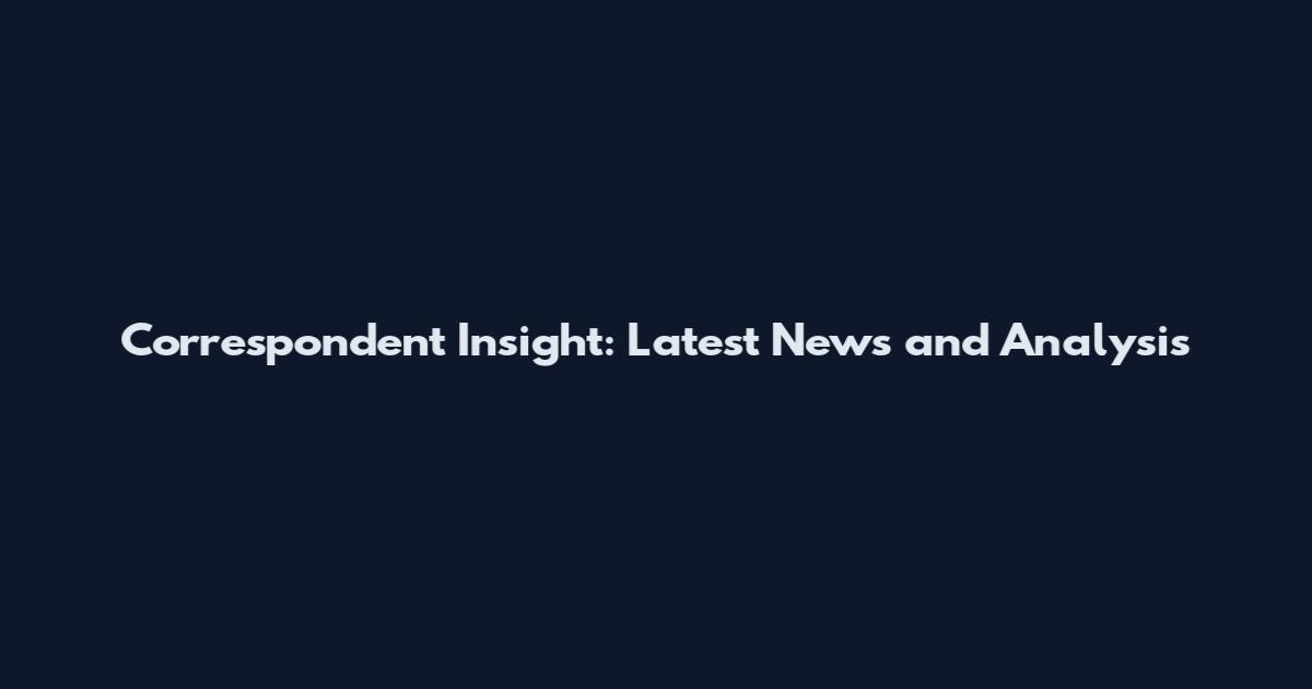 Correspondent Insight: Latest News and Analysis