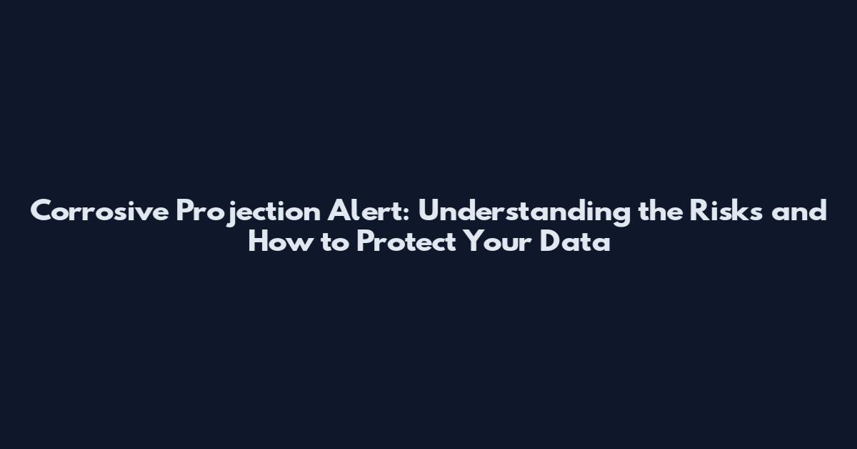 Corrosive Projection Alert: Understanding the Risks and How to Protect Your Data
