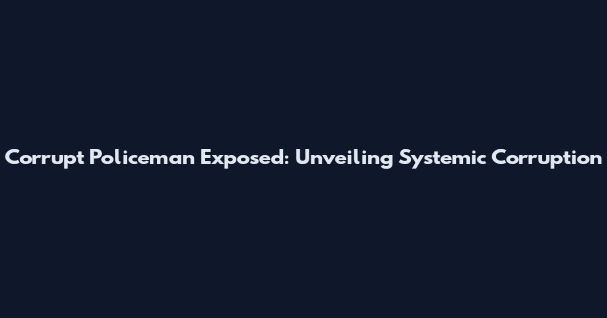 Corrupt Policeman Exposed: Unveiling Systemic Corruption