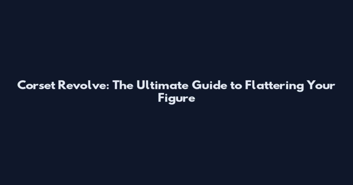 Corset Revolve: The Ultimate Guide to Flattering Your Figure