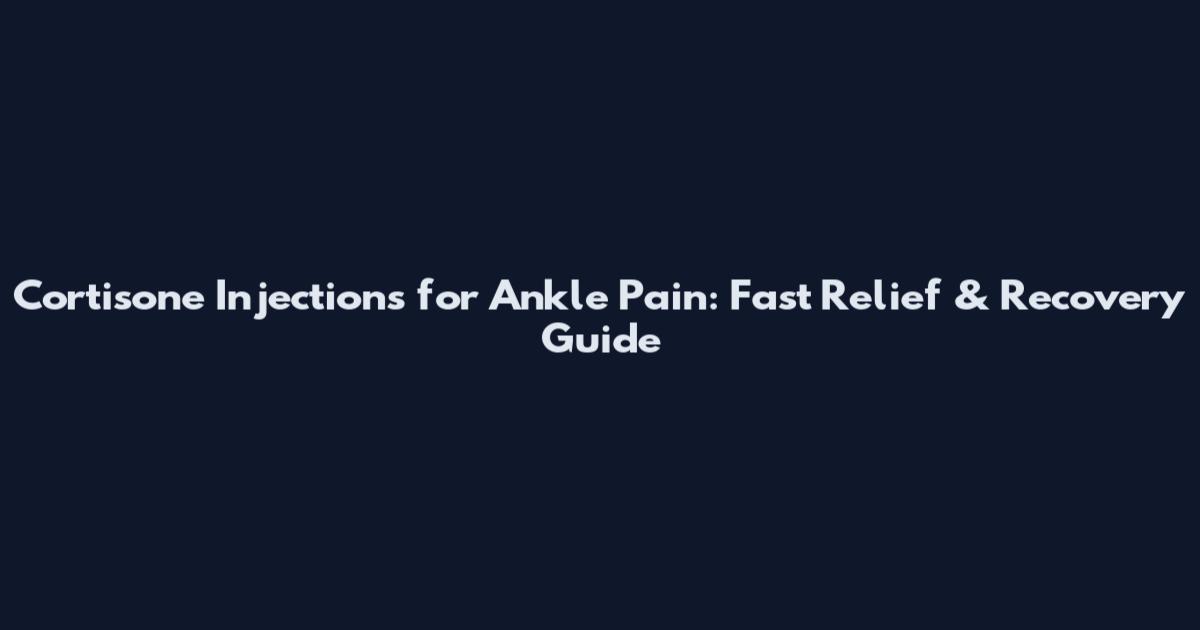 Cortisone Injections for Ankle Pain: Fast Relief & Recovery Guide