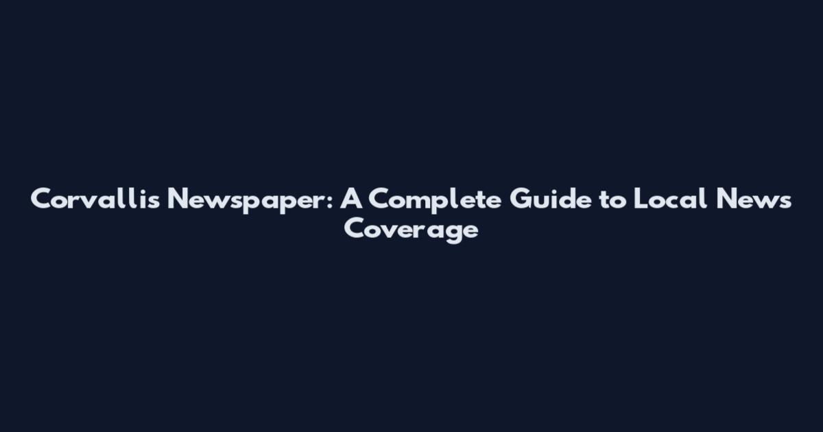 Corvallis Newspaper: A Complete Guide to Local News Coverage