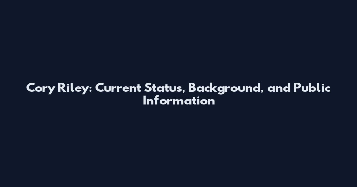 Cory Riley: Current Status, Background, and Public Information