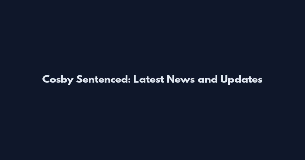 Cosby Sentenced: Latest News and Updates