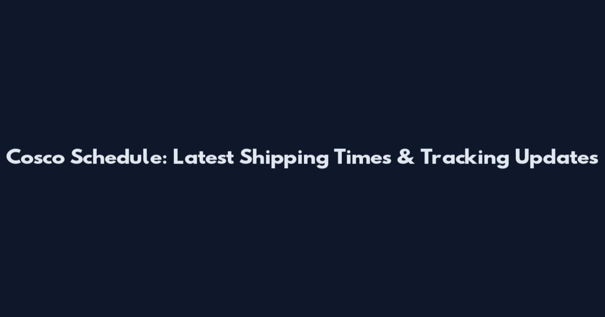 Cosco Schedule: Latest Shipping Times & Tracking Updates