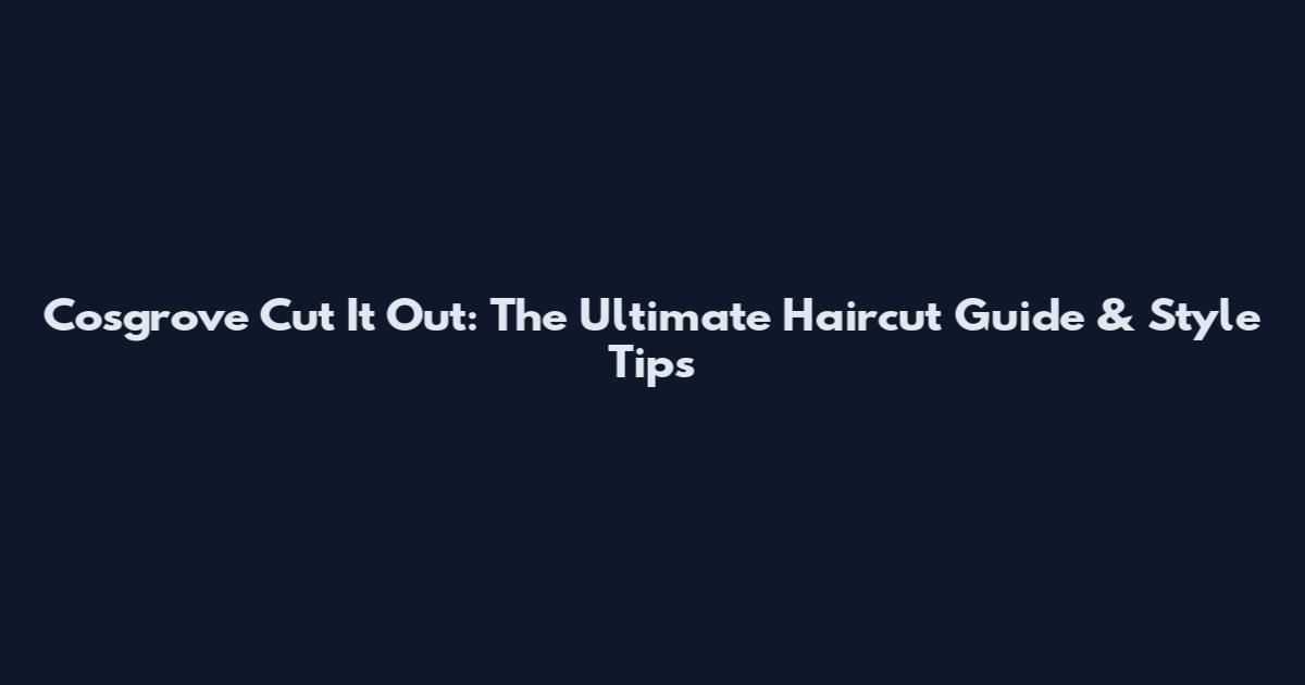 Cosgrove Cut It Out: The Ultimate Haircut Guide & Style Tips