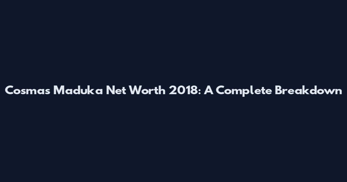 Cosmas Maduka Net Worth 2018: A Complete Breakdown