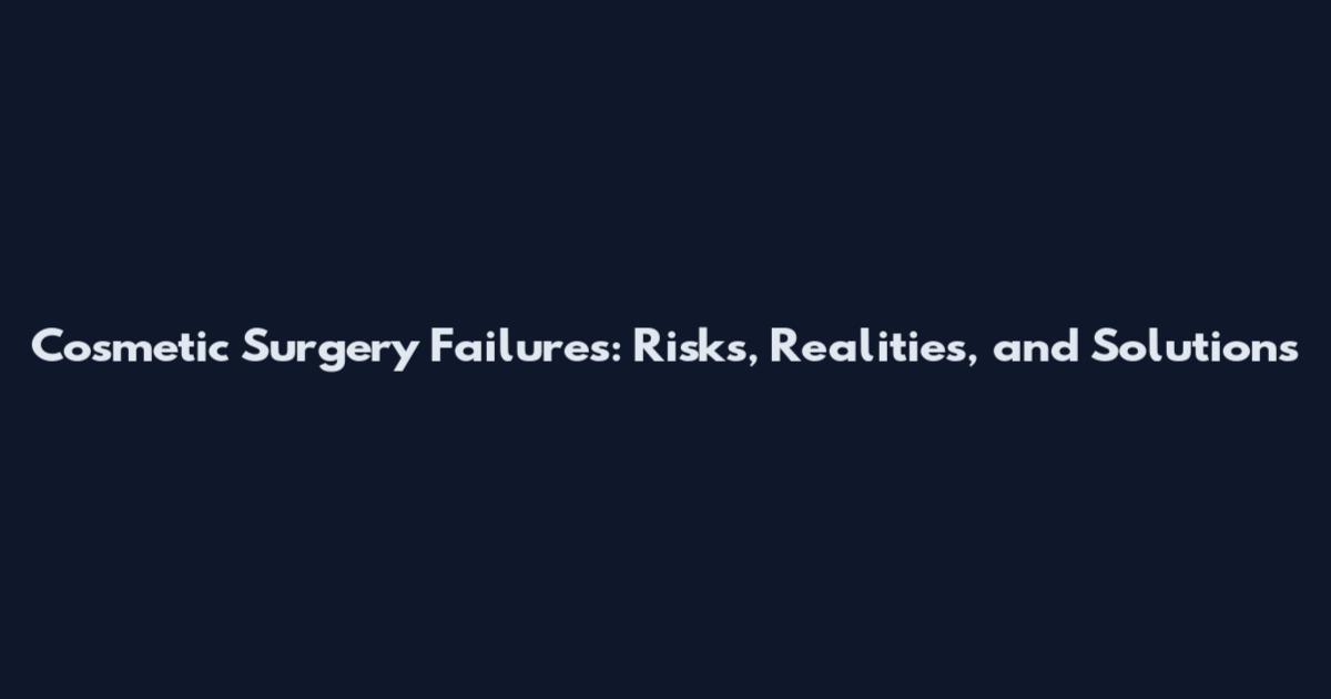 Cosmetic Surgery Failures: Risks, Realities, and Solutions