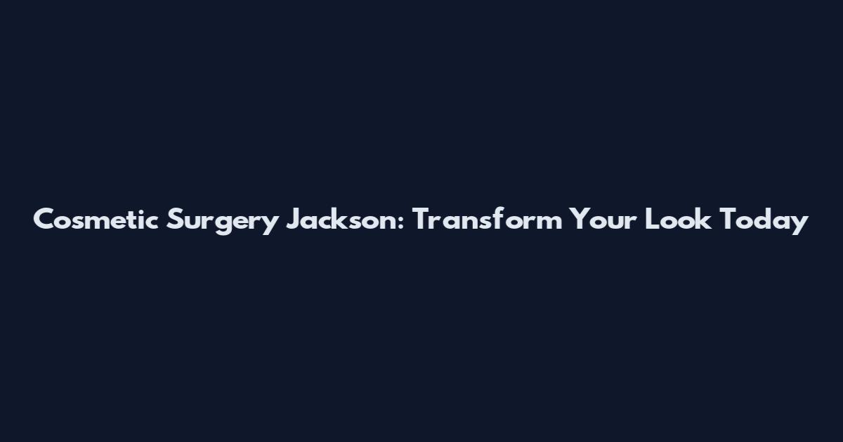 Cosmetic Surgery Jackson: Transform Your Look Today