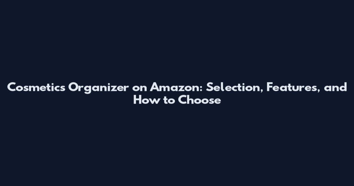 Cosmetics Organizer on Amazon: Selection, Features, and How to Choose
