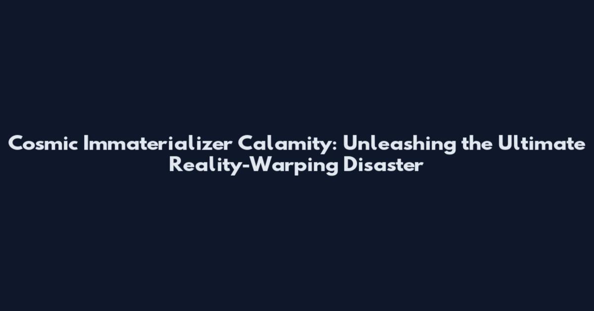 Cosmic Immaterializer Calamity: Unleashing the Ultimate Reality-Warping Disaster