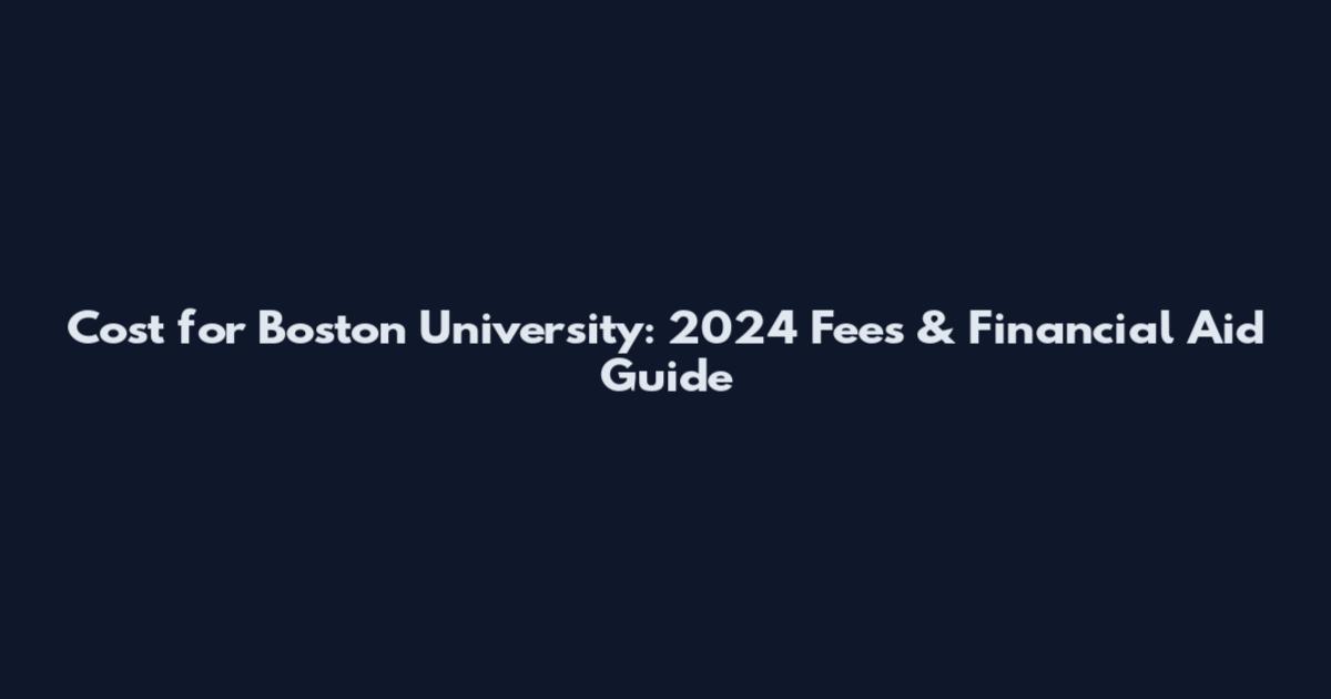 Cost for Boston University: 2024 Fees & Financial Aid Guide