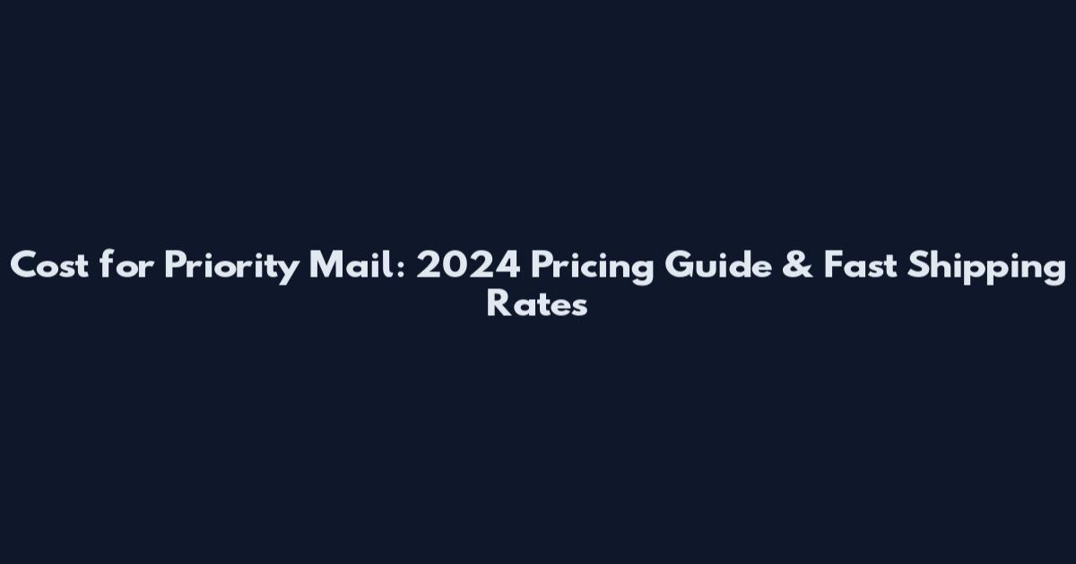 Cost for Priority Mail: 2024 Pricing Guide & Fast Shipping Rates