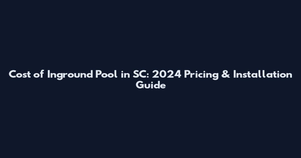 Cost of Inground Pool in SC: 2024 Pricing & Installation Guide