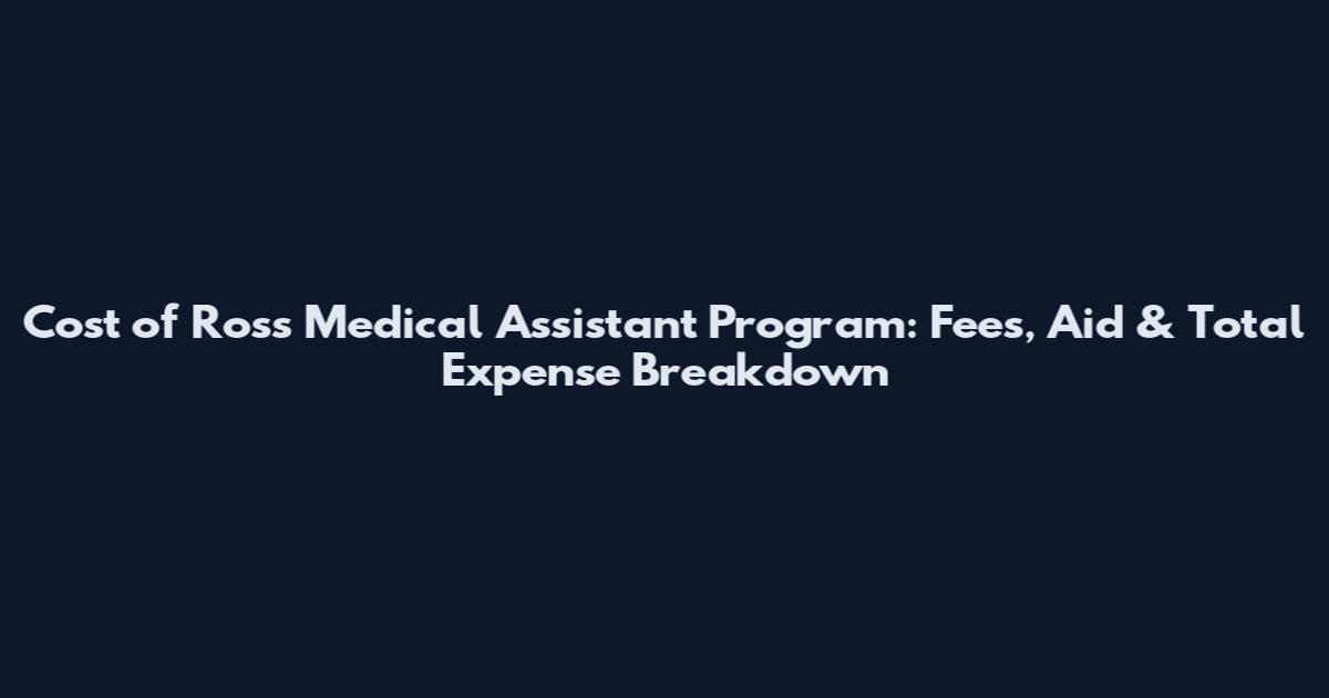 Cost of Ross Medical Assistant Program: Fees, Aid & Total Expense Breakdown