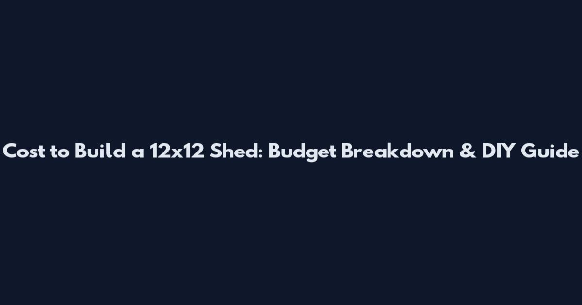 Cost to Build a 12x12 Shed: Budget Breakdown & DIY Guide