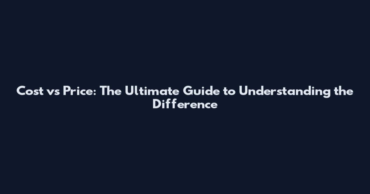 Cost vs Price: The Ultimate Guide to Understanding the Difference